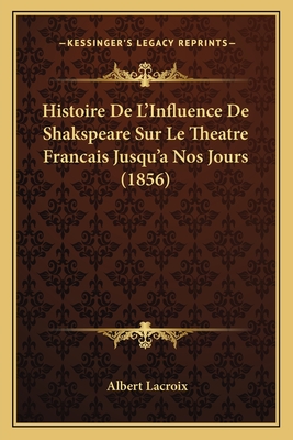 Histoire de L'Influence de Shakspeare Sur Le Theatre Francais Jusqu'a Nos Jours (1856) - LaCroix, Albert