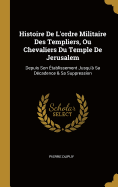 Histoire de L'Ordre Militaire Des Templiers, Ou Chevaliers Du Temple de Jerusalem: Depuis Son Etablissement Jusqu'a Sa Decadence & Sa Suppression