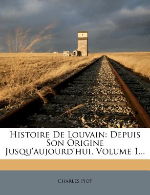 Histoire de Louvain: Depuis Son Origine Jusqu'aujourd'hui, Volume 1... - Piot, Charles