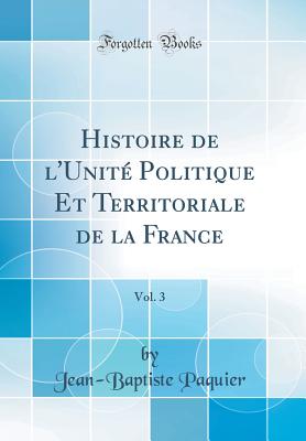 Histoire de L'Unite Politique Et Territoriale de la France, Vol. 3 (Classic Reprint) - Paquier, Jean-Baptiste