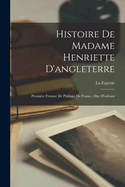 Histoire de Madame Henriette D'Angleterre: Premiere Femme de Philippe de France, Duc D'Orleans