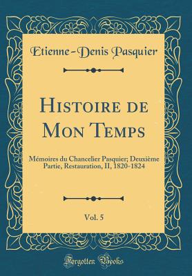 Histoire de Mon Temps, Vol. 5: Mmoires Du Chancelier Pasquier; Deuxime Partie, Restauration, II, 1820-1824 (Classic Reprint) - Pasquier, Etienne-Denis