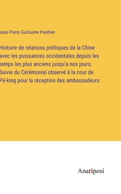 Histoire de relations politiques de la Chine avec les puissances occidentales depuis les temps les plus anciens jusqu'a nos jours; Suivie du C?r?monial observ? ? la cour de P?-king pour la r?ception des ambassadeurs - Pauthier, Jean Pierre Guillaume