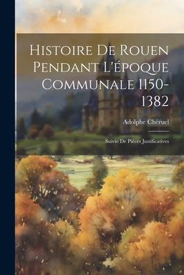 Histoire de Rouen Pendant L'Epoque Communale 1150-1382: Suivie de Pieces Justificatives - Ch?ruel, Adolphe