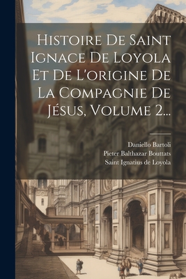 Histoire De Saint Ignace De Loyola Et De L'origine De La Compagnie De Jsus, Volume 2... - Bartoli, Daniello, and Saint Ignatius de Loyola (S J ) (Creator), and Pieter Balthazar Bouttats (Creator)