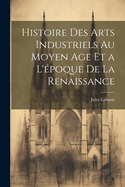 Histoire des Arts Industriels au Moyen Age et a L'poque de la Renaissance