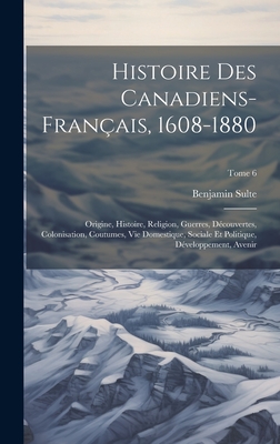 Histoire Des Canadiens-Fran?ais, 1608-1880: Origine, Histoire, Religion, Guerres, D?couvertes, Colonisation, Coutumes, Vie Domestique, Sociale Et Politique, D?veloppement, Avenir - Sulte, Benjamin