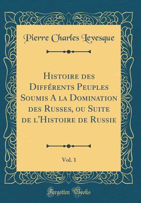 Histoire Des Diff?rents Peuples Soumis a la Domination Des Russes, Ou Suite de L'Histoire de Russie, Vol. 1 (Classic Reprint) - Levesque, Pierre-Charles