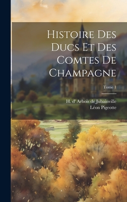 Histoire Des Ducs Et Des Comtes de Champagne; Tome 1 - Arbois de Jubainville, H D' (Henry) (Creator), and Pigeotte, Le on (Creator)