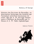 Histoire des Environs de Bruxelles, ou description historique des localite s qui formaient autrefois l'ammannie de cette ville par A. W. Ouvrage faisant suite a l'Histoire de Bruxelles par A. Henne et A. W. Table Alphabetique