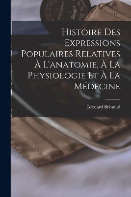 Histoire Des Expressions Populaires Relatives  L'anatomie,  La Physiologie Et  La Mdecine - Brissaud, douard