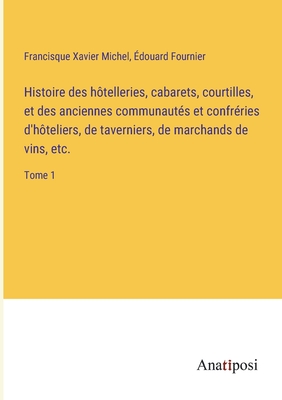 Histoire Des Hotelleries, Cabarets, Courtilles, Et Des Anciennes Communaut?s Et Confr?ries D d'Hoteliers, de Taverniers, de Marchands de Vins, Etc, Vol. 1 (Classic Reprint) - Michel, Francisque