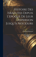 Histoire Des Israelites Depuis L'Epoque de Leur Dispersion Jusqu'a Nos Jours