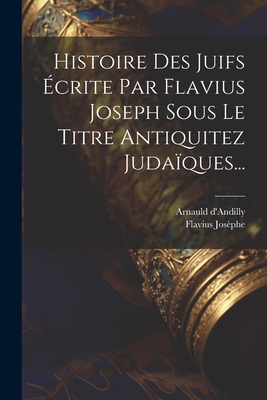 Histoire Des Juifs crite Par Flavius Joseph Sous Le Titre Antiquitez Judaques... - Josphe, Flavius, and D'Andilly, Arnauld