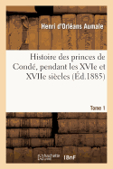 Histoire Des Princes de Cond?, Pendant Les Xvie Et Xviie Si?cles. T. 1