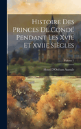 Histoire Des Princes de Cond? Pendant Les Xvie Et Xviie Si?cles; Volume 1