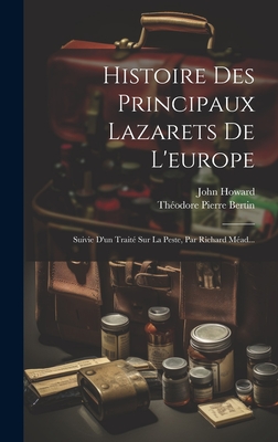 Histoire Des Principaux Lazarets de L'Europe: Suivie D'Un Traite Sur La Peste, Par Richard Mead... - Howard, John, and Th?odore Pierre Bertin (Creator)