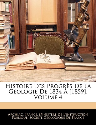 Histoire Des Progrs De La Gologie De 1834  [1859], Volume 4 - France Ministre de l'Instruction Publ (Creator), and Socit Gologique de France (Creator), and Archiac