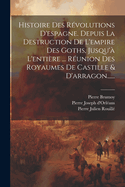 Histoire Des R?volutions D'espagne. Depuis La Destruction De L'empire Des Goths, Jusqu'? L'enti?re ... R?union Des Royaumes De Castille & D'arragon......