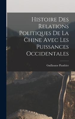 Histoire des Relations Politiques de la Chine Avec Les Puissances Occidentales - Pauthier, Guillaume