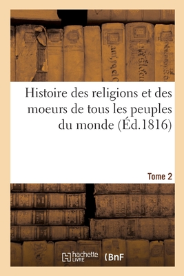 Histoire Des Religions Et Des Moeurs de Tous Les Peuples Du Monde. Tome 2 - Bernard, Jean-Fr?d?ric