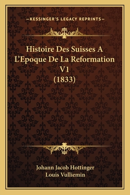 Histoire Des Suisses A L'Epoque de La Reformation V1 (1833) - Hottinger, Johann Jacob, and Vulliemin, Louis (Translated by)