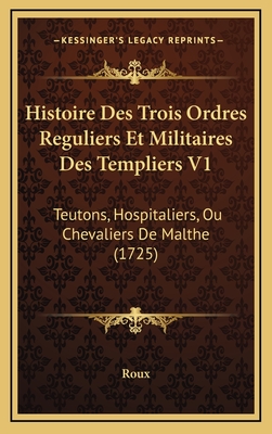 Histoire Des Trois Ordres Reguliers Et Militaires Des Templiers V1: Teutons, Hospitaliers, Ou Chevaliers de Malthe (1725) - Roux