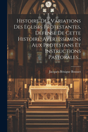 Histoire Des Variations Des Eglises Protestantes, D?fense de Cette Histoire, Avertissemens Aux Protestans Et Instructions Pastorales...