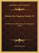 Histoire Des Vegetaux Fossiles V2: Ou Recherches Botaniques Et Geologiques (1837)