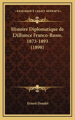 Histoire Diplomatique de L'Alliance Franco-Russe, 1873-1893 (1898) - Daudet, Ernest