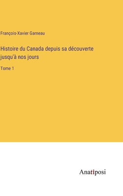 Histoire du Canada depuis sa dcouverte jusqu' nos jours: Tome 1 - Garneau, Franois-Xavier