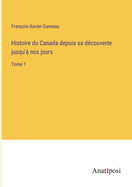 Histoire du Canada depuis sa dcouverte jusqu' nos jours: Tome 1