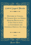 Histoire Du Canada, Et Voyages Que Les Frres Mineurs Recollects Y Ont Faicts Pour La Conversion Des Infidles Depuis l'An 1615, Vol. 4 (Classic Reprint)