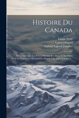 Histoire Du Canada: Et Voyages Que Les Frres Mineurs Recollects Y Ont Faicts Pour La Conversion Des Infidles Depuis L'an 1615, Volume 3... - Sagard, Gabriel, and Sagard-Thodat, Gabriel, and Tross, Edwin