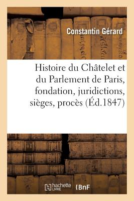 Histoire Du Ch?telet Et Du Parlement de Paris: Leur Fondation, Leurs Juridictions, Si?ges,: Proc?s C?l?bres, Prisonniers - G?rard