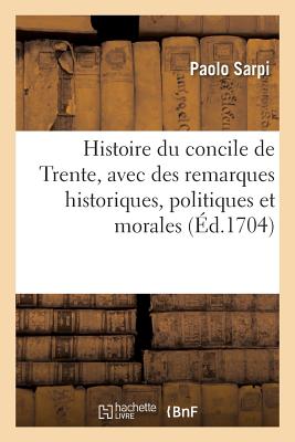 Histoire Du Concile de Trente, Avec Des Remarques Historiques, Politiques Et Morales. 3e Edition - Grignard, Victor, and Amelot de la Houssaye, Abraham-Nicolas