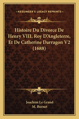 Histoire Du Divorce de Henry VIII, Roy D'Angleterre, Et de Catherine Darragon V2 (1688) - Le Grand, Joachim, and Burnet, M