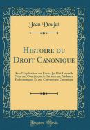 Histoire Du Droit Canonique: Avec L'Explication Des Lieux Qui Ont Donne Le Nom Aux Conciles, Ou Le Surnom Aux Autheurs Ecclesiastiques Et Une Chronologie Canonique (Classic Reprint)