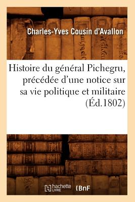 Histoire Du G?n?ral Pichegru, Pr?c?d?e d'Une Notice Sur Sa Vie Politique Et Militaire, (?d.1802) - Cousin d'Avallon, Charles-Yves