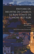 Histoire Du Meurtre De Charles Le Bon, Comte De Flandre (1127-1128): Suivie De Posies Latines Contemporaines