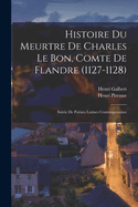 Histoire Du Meurtre De Charles Le Bon, Comte De Flandre (1127-1128): Suivie De Posies Latines Contemporaines