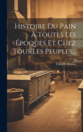 Histoire Du Pain  Toutes Les poques Et Chez Tous Les Peuples...