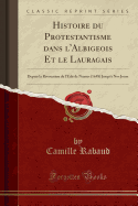 Histoire Du Protestantisme Dans l'Albigeois Et Le Lauragais: Depuis La Rvocation de l'Edit de Nantes (1658) Jusqu' Nos Jours (Classic Reprint)