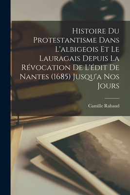 Histoire Du Protestantisme Dans l'Albigeois Et Le Lauragais Depuis La R?vocation de l'?dit de Nantes (1685) Jusqu'a Nos Jours - Rabaud, Camille