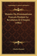 Histoire Du Protestantisme Francais Pendant La Revolution Et L'Empire (1902)
