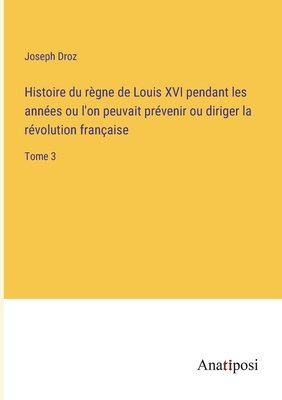 Histoire du r?gne de Louis XVI pendant les ann?es ou l'on peuvait pr?venir ou diriger la r?volution fran?aise; - Droz, Joseph