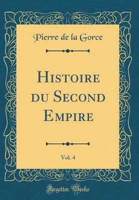 Histoire Du Second Empire, Vol. 4 (Classic Reprint) - Gorce, Pierre De La