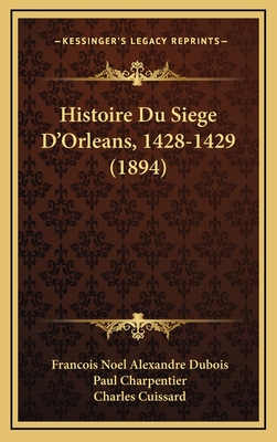 Histoire Du Siege D'Orleans, 1428-1429 (1894) - DuBois, Francois Noel Alexandre, and Charpentier, Paul (Editor), and Cuissard, Charles (Editor)