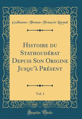 Histoire Du Stathouderat Depuis Son Origine Jusqu'a Present, Vol. 1 (Classic Reprint) - Raynal, Guillaume-Thomas-Francois