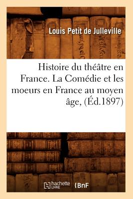 Histoire Du Theatre En France. La Comedie Et Les Moeurs En France Au Moyen Age, (Ed.1897) - Petit De Julleville, Louis